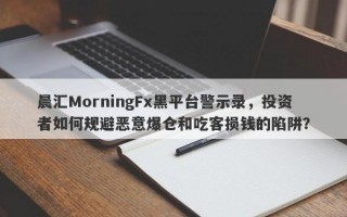 晨汇MorningFx黑平台警示录，投资者如何规避恶意爆仓和吃客损钱的陷阱？