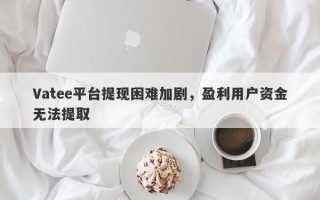 Vatee平台提现困难加剧，盈利用户资金无法提取