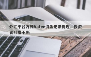 外汇平台万腾Vatee资金无法提现，投资者吐槽不断