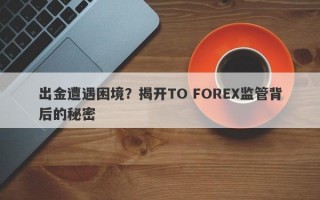 出金遭遇困境？揭开TO FOREX监管背后的秘密