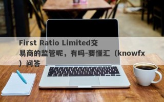 First Ratio Limited交易商的监管呢，有吗-要懂汇（knowfx）问答