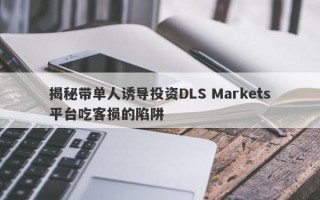 揭秘带单人诱导投资DLS Markets平台吃客损的陷阱