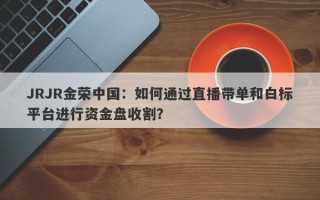 JRJR金荣中国：如何通过直播带单和白标平台进行资金盘收割？