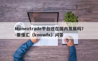 Moneotrade平台还在国内发展吗？-要懂汇（knowfx）问答