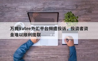 万腾Vatee外汇平台频遭投诉，投资者资金难以顺利提取