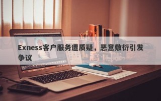 Exness客户服务遭质疑，恶意敷衍引发争议