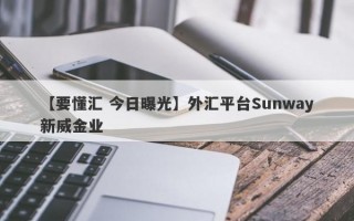 【要懂汇 今日曝光】外汇平台Sunway新威金业
