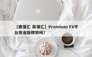 【要懂汇 真懂汇】Premium FX平台有金融牌照吗？
