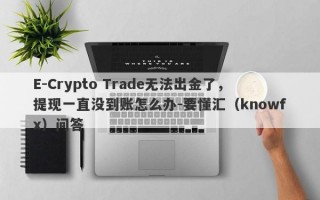 E-Crypto Trade无法出金了，提现一直没到账怎么办-要懂汇（knowfx）问答