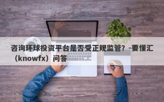 咨询环球投资平台是否受正规监管？-要懂汇（knowfx）问答