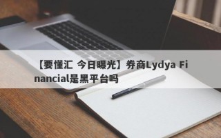 【要懂汇 今日曝光】券商Lydya Financial是黑平台吗
