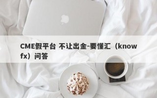 CME假平台 不让出金-要懂汇（knowfx）问答