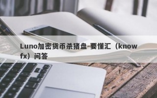 Luno加密货币杀猪盘-要懂汇（knowfx）问答