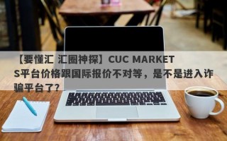 【要懂汇 汇圈神探】CUC MARKETS平台价格跟国际报价不对等，是不是进入诈骗平台了？
