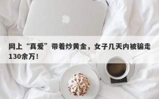 网上“真爱”带着炒黄金，女子几天内被骗走130余万！