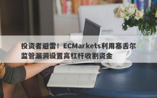 投资者避雷！ECMarkets利用塞舌尔监管漏洞设置高杠杆收割资金