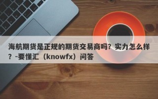 海航期货是正规的期货交易商吗？实力怎么样？-要懂汇（knowfx）问答