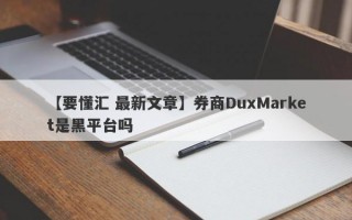 【要懂汇 最新文章】券商DuxMarket是黑平台吗
