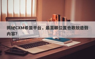 揭秘CXM希盟平台，最显眼位置也敢放造假内容？