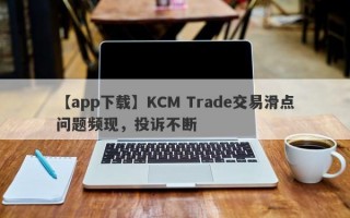 【app下载】KCM Trade交易滑点问题频现，投诉不断