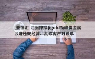 [要懂汇 汇圈神探]igold领峰贵金属涉嫌违规经营、乱砍客户对锁单