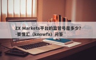 ZX Markets平台的监管号是多少？-要懂汇（knowfx）问答