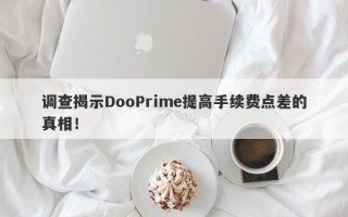 调查揭示DooPrime提高手续费点差的真相！