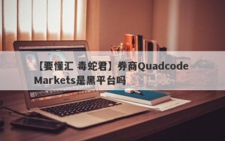 【要懂汇 毒蛇君】券商Quadcode Markets是黑平台吗
