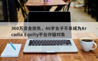 360万资金损失，46岁女子不幸成为Arcadia Equity平台诈骗对象