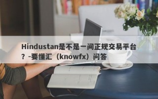 Hindustan是不是一间正规交易平台？-要懂汇（knowfx）问答