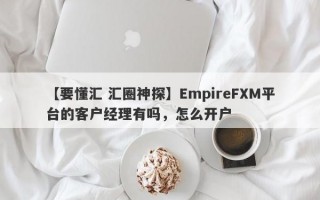 【要懂汇 汇圈神探】EmpireFXM平台的客户经理有吗，怎么开户
