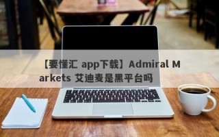 【要懂汇 app下载】Admiral Markets 艾迪麦是黑平台吗
