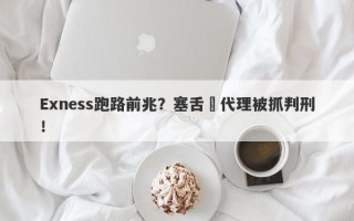 Exness跑路前兆？塞舌爾代理被抓判刑！