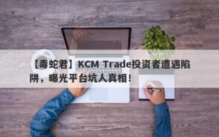 【毒蛇君】KCM Trade投资者遭遇陷阱，曝光平台坑人真相！