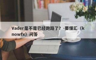 Vader是不是已经跑路了？-要懂汇（knowfx）问答