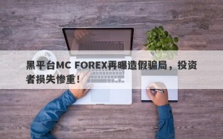 黑平台MC FOREX再曝造假骗局，投资者损失惨重！