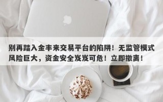 别再踏入金丰来交易平台的陷阱！无监管模式风险巨大，资金安全岌岌可危！立即撤离！