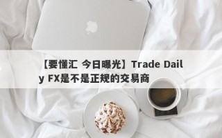 【要懂汇 今日曝光】Trade Daily FX是不是正规的交易商
