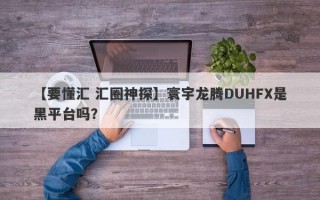 【要懂汇 汇圈神探】寰宇龙腾DUHFX是黑平台吗？
