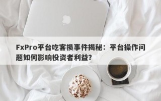 FxPro平台吃客损事件揭秘：平台操作问题如何影响投资者利益？