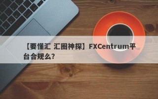 【要懂汇 汇圈神探】FXCentrum平台合规么？
