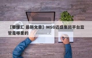 【要懂汇 最新文章】MSG迈盛集团平台监管是哪里的
