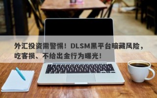 外汇投资需警惕！DLSM黑平台暗藏风险，吃客损、不给出金行为曝光！