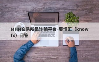 MHN交易所是诈骗平台-要懂汇（knowfx）问答