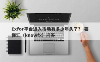 Exfor平台进入市场有多少年头了？-要懂汇（knowfx）问答