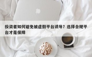 投资者如何避免被虚假平台诱导？选择合规平台才是保障