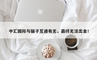 中汇国际与骗子互通有无，最终无法出金！