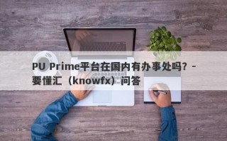 PU Prime平台在国内有办事处吗？-要懂汇（knowfx）问答