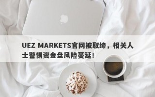 UEZ MARKETS官网被取缔，相关人士警惕资金盘风险蔓延！