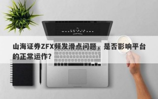 山海证券ZFX频发滑点问题，是否影响平台的正常运作？